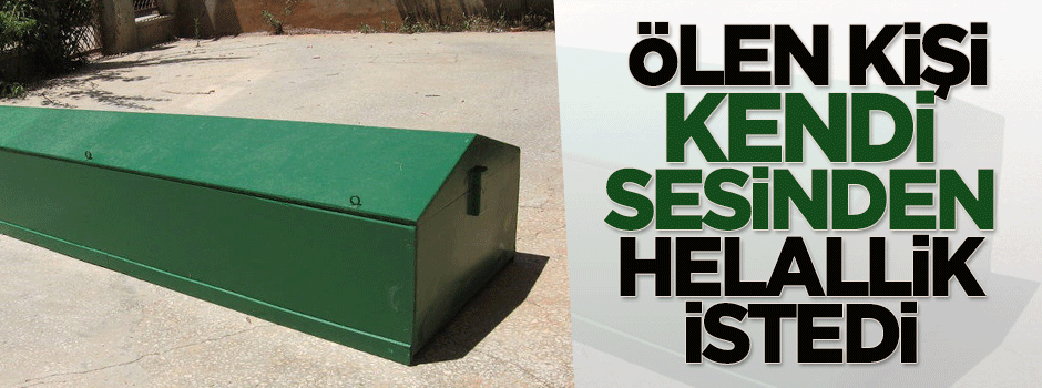 Ölen kişi, kendi sesiyle helallik istedi