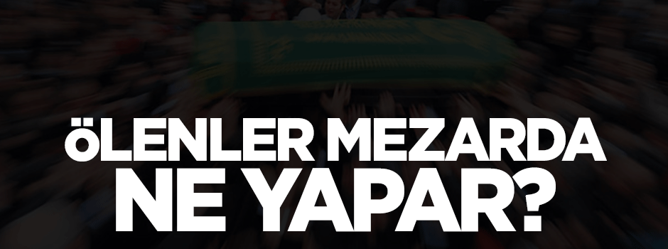 Ölenler mezarda ne yapar?