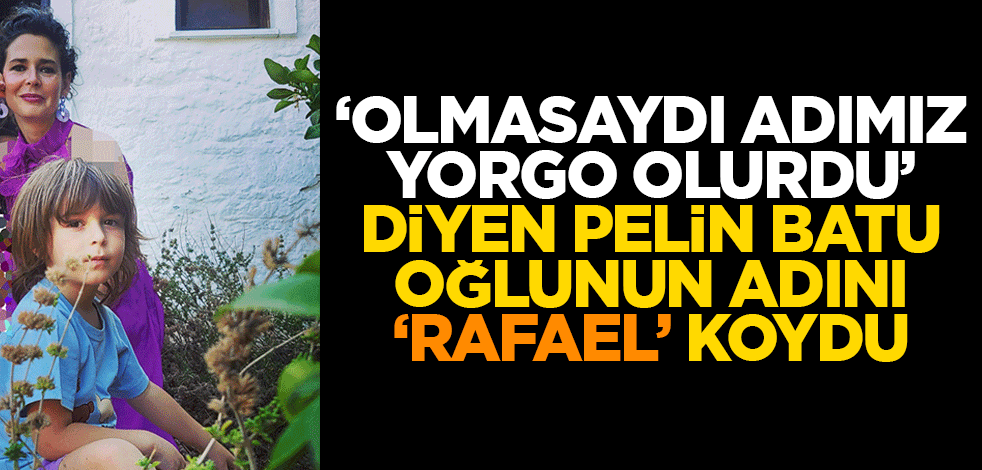 'Olmasaydı adımız Yorgo olurdu' diyen Pelin Batu, oğlunun adını 'Rafael' koydu!