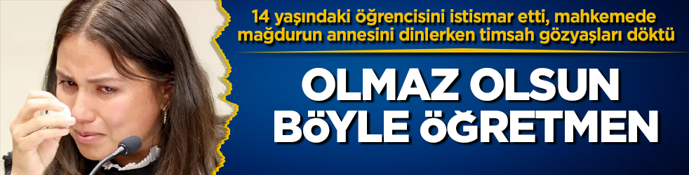 Olmaz olsun böyle öğretmen! 14 yaşındaki öğrencisini istismar etti, mahkemede mağdurun annesini dinlerken timsah gözyaşları döktü