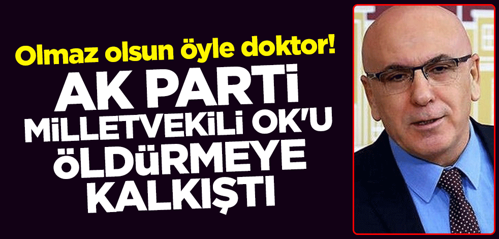 Olmaz olsun öyle doktor! AK Parti Milletvekili İsmail Ok'u öldürmeye kalkıştı