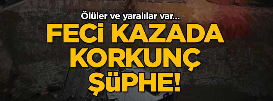 Ölüler ve yaralılar var… Feci kazada korkunç şüphe!