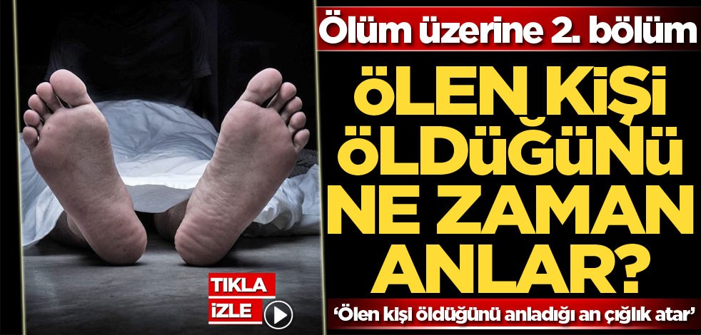 Ölüm üzerine 2. bölüm! Ölen kişi öldüğünü ne zaman anlar?