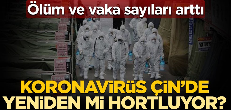 Ölüm ve vaka sayıları arttı! Koronavirüs Çin’de yeniden mi hortluyor?