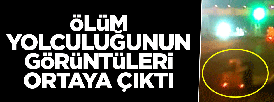 Ölüm yolculuğunun görüntüleri ortaya çıktı