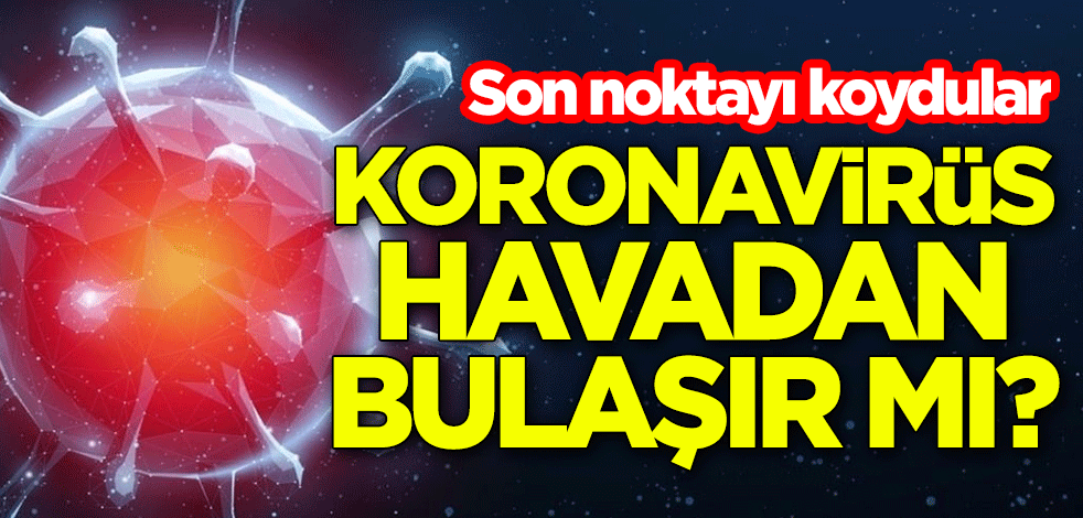 Ölümcül koronavirüs havadan bulaşır mı? Son noktayı koydular