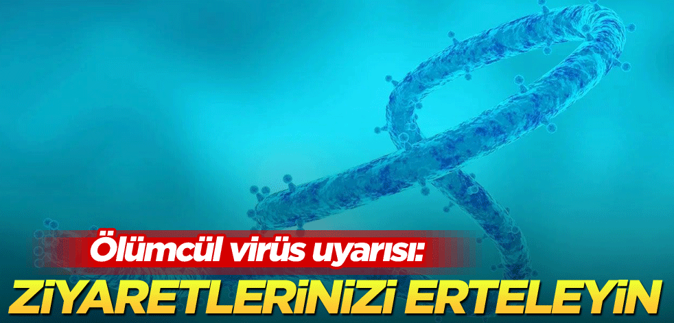 Ölümcül virüs uyarısı: Ziyaretlerinizi erteleyin
