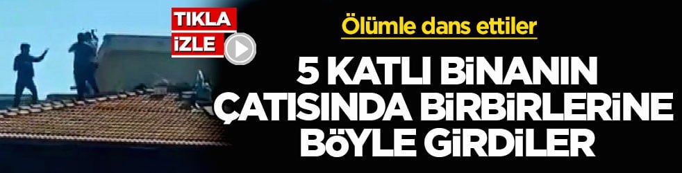 Ölümle dans ettiler! 5 katlı binanın çatısında birbirlerine böyle girdiler