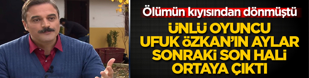 Ölümün kıyısından dönmüştü! Ünlü oyuncu Ufuk Özkan’ın aylar sonraki son hali ortaya çıktı 