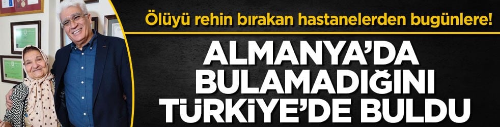 Ölüyü rehin bırakan hastanelerden bugünlere! Almanya’da bulamadığını Türkiye’de buldu