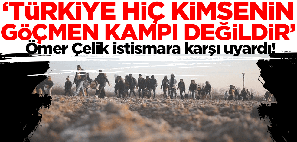 Ömer Çelik istismara karşı uyardı: Türkiye hiç kimsenin göçmen kampı değildir!