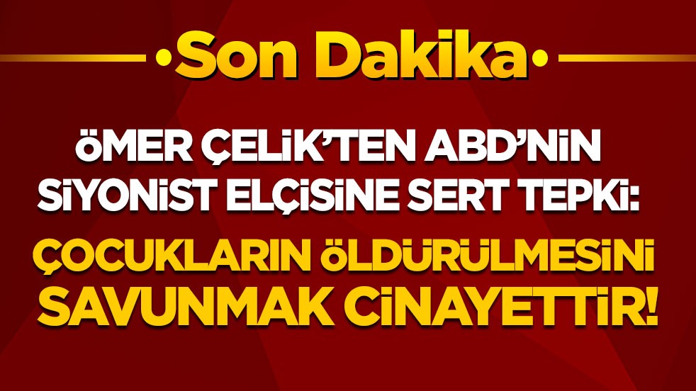 Ömer Çelik'ten ABD'nin siyonist elçisine tepki: Çocukların öldürülmesini savunmak cinayettir