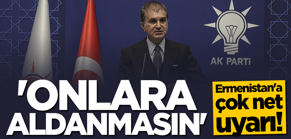 Ömer Çelik'ten Ermenistan'a çok net uyarı: Onlara aldanmasın
