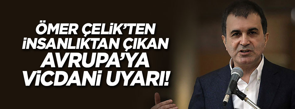 Ömer Çelik'ten insanlıktan çıkan Avrupa'ya 'göçmen' uyarısı