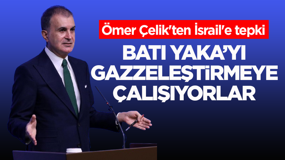 Ömer Çelik'ten İsrail'e tepki! Batı Yaka’yı Gazzeleştirmeye çalışıyorlar