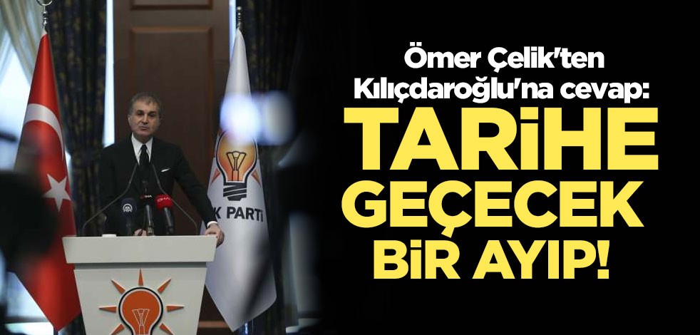Ömer Çelik'ten Kılıçdaroğlu'na cevap: Tarihe geçecek bir ayıp!