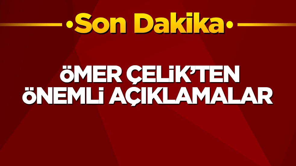 Ömer Çelik’ten önemli açıklamalar