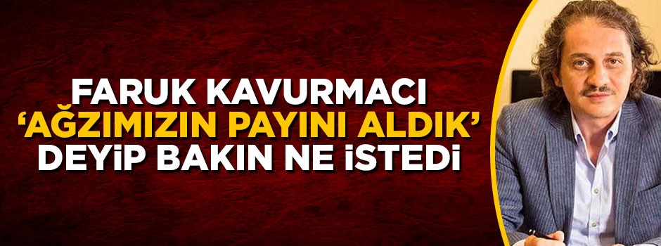 Ömer Faruk Kavurmacı 'ağzımızın payını adlık' deyip tahliyesini istedi
