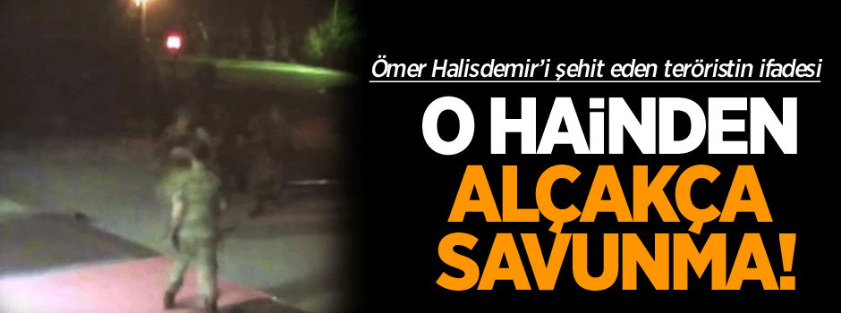 Ömer Halisdemir'i katleden hainden alçakça savunma!