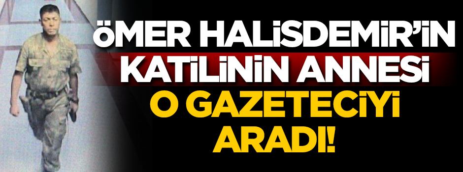 Ömer Halisdemir'in katilinin annesi o gazeteciyi aradı!