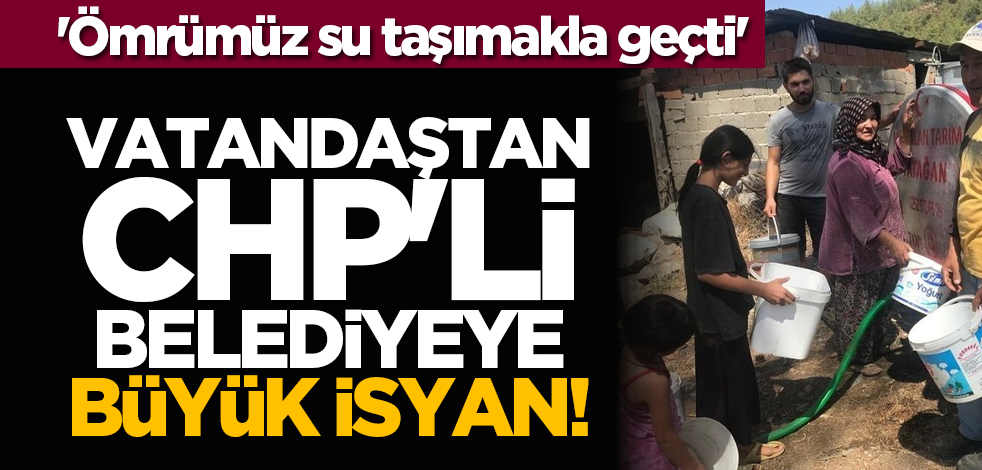 'Ömrümüz su taşımakla geçti' Vatandaştan CHP'li belediyeye büyük isyan!