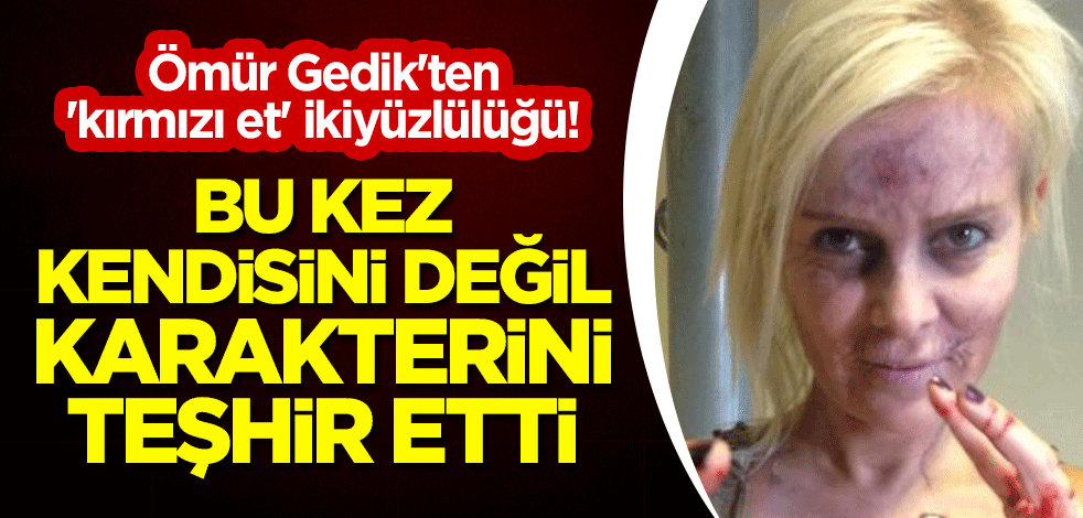 Ömür Gedik'ten 'kırmızı et' ikiyüzlülüğü! Bu kez kendisini değil karakterini teşhir etti