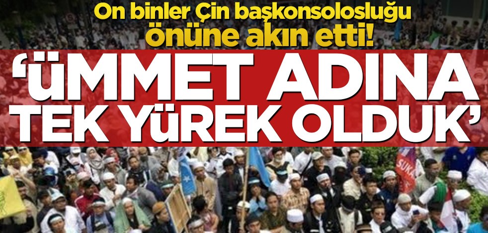 On binler Çin başkonsolosluğu önüne akın etti! "Ümmet adına tek yürek olduk"