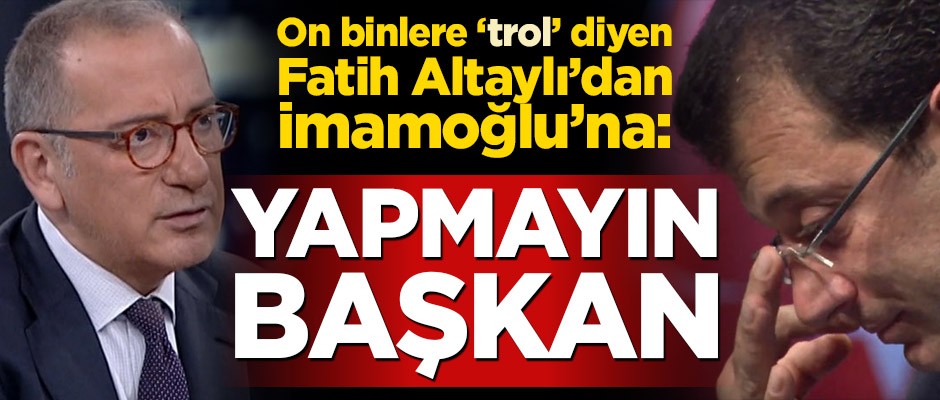 On binlere ‘trol’ diyen Fatih Altaylı’dan İmamoğlu’na: Yapmayın başkan