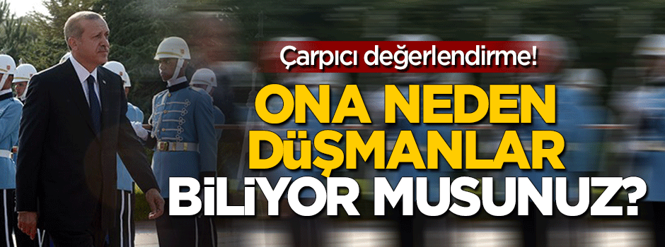 Ona neden düşmanlar biliyor musunuz?