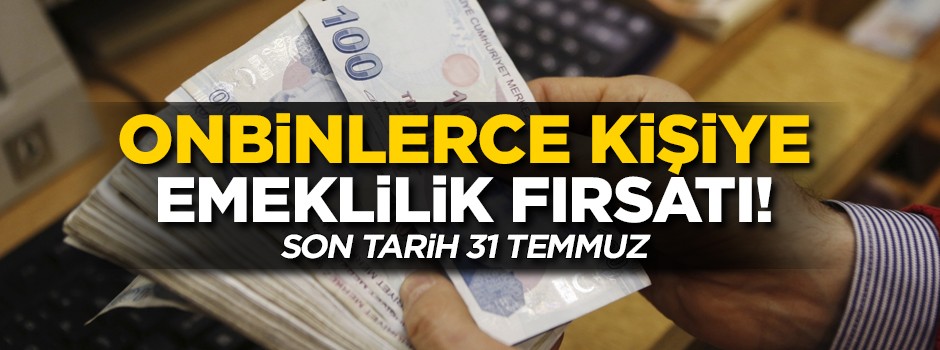 Onbinlerce kişiye emeklilik fırsatı! Son tarih 31 Temmuz