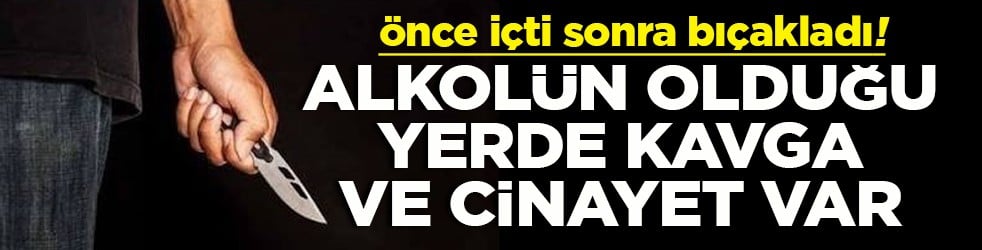Önce içti sonra bıçakladı! Alkolün olduğu yerde kavga ve cinayet var
