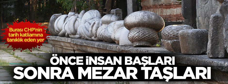 Önce insan başları sonra mezar taşları