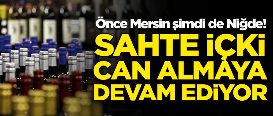 Önce Mersin şimdi de Niğde! Sahte içki can almaya devam ediyor