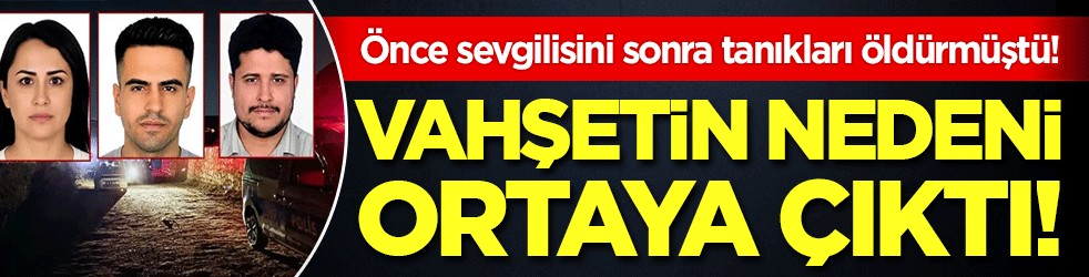 Önce sevgilisini sonra tanıkları öldürmüştü: Korkunç cinayetin nedeni belli oldu!