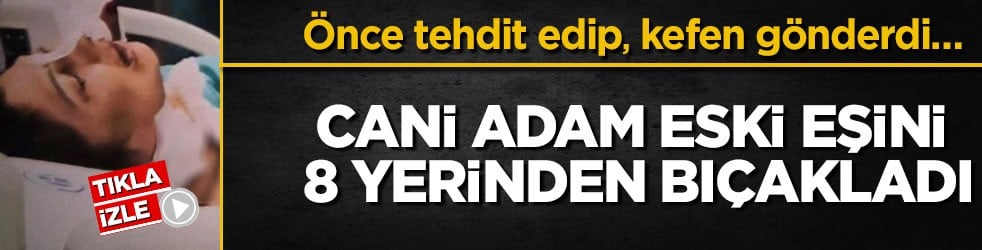 Önce tehdit edip, kefen gönderdi… Cani adam eski eşini 8 yerinden bıçakladı