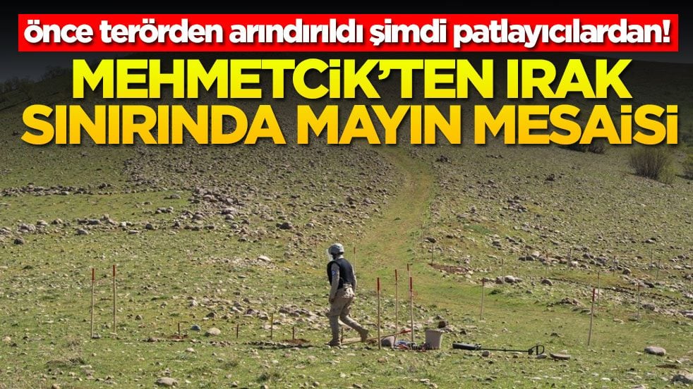 Önce terörden arındırıldı şimdi patlayıcılardan! Mehmetcik’ten Irak sınırında mayın mesaisi