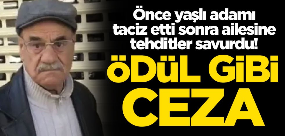 Önce yaşlı adamı taciz etti, sonra ailesine tehditler savurdu! Ödül gibi ceza