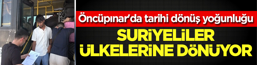 Öncüpınar'da tarihi dönüş yoğunluğu: Suriyeliler ülkelerine dönüyor