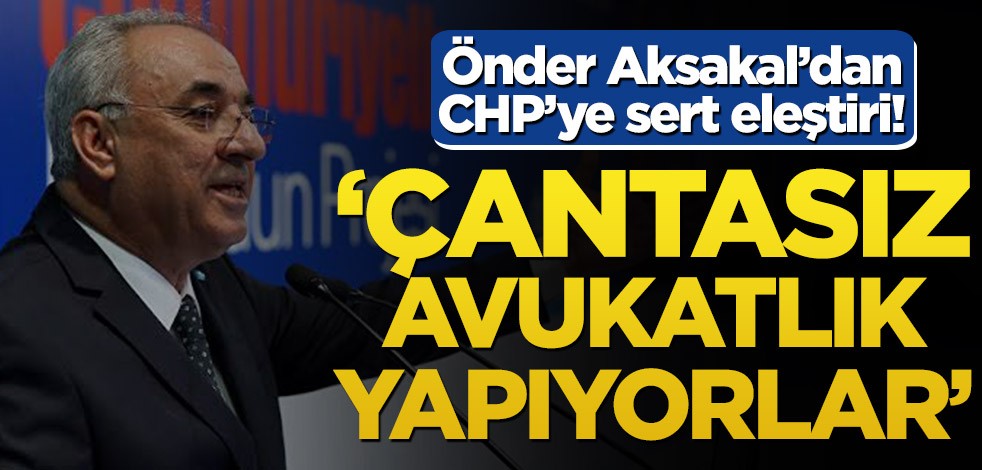 Önder Aksakal’dan CHP’ye sert eleştiri! ‘Çantasız avukatlık yapıyorlar’