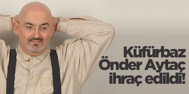 Küfürbaz Önder Aytaç'ın memurluğu gitti