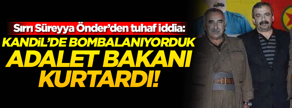 Önder'den tuhaf iddia: Kandil'de bombardımana yakalandım, Adalet Bakanı durdurdu
