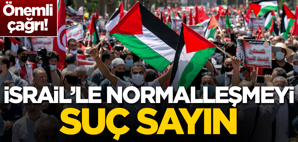 Önemli çağrı: İsrail'le normalleşmeyi suç sayın
