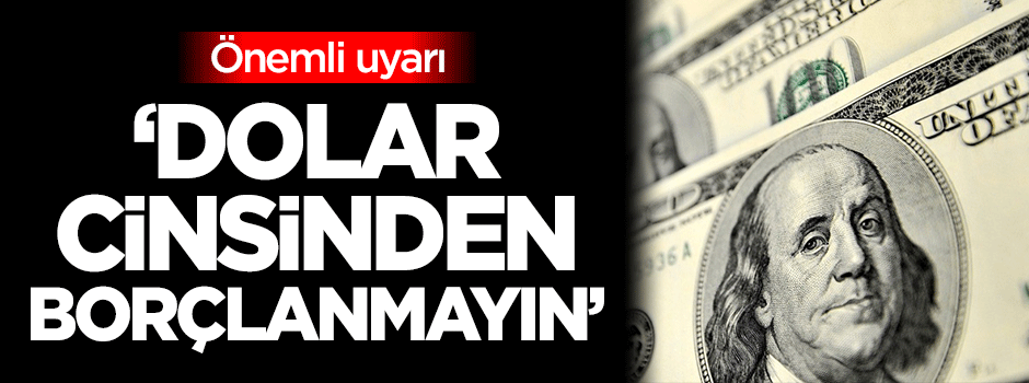 Önemli uyarı: Dolar cinsinden borçlanmayın