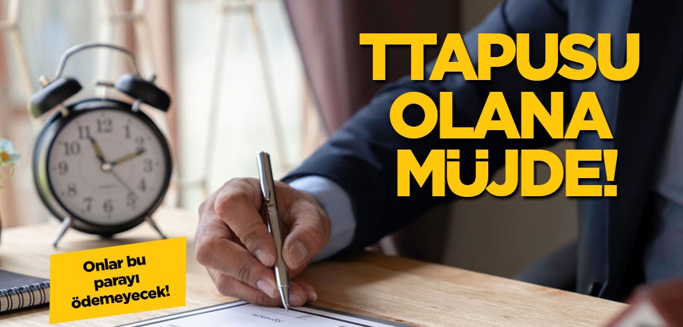 Onlar bu parayı ödemeyecek: Tapusu olana müjde! İyi haber geldi... Para vatandaşın cebinde kalacak
