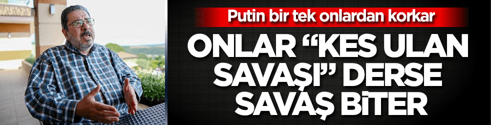 Onlar "Kes ulan savaşı" derse savaş biter