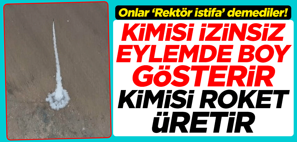 Onlar ‘Rektör istifa’ demediler! Kimisi izinsiz eylemde boy gösterir kimisi roket üretir