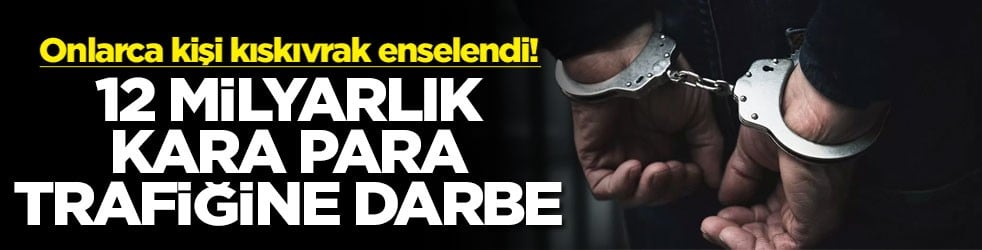 Onlarca kişi kıskıvrak enselendi! 12 milyarlık kara para trafiğine darbe