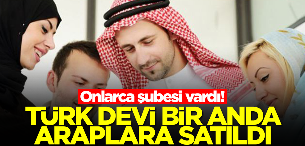Onlarca şubesi vardı! Türk devi bir anda Araplara satıldı