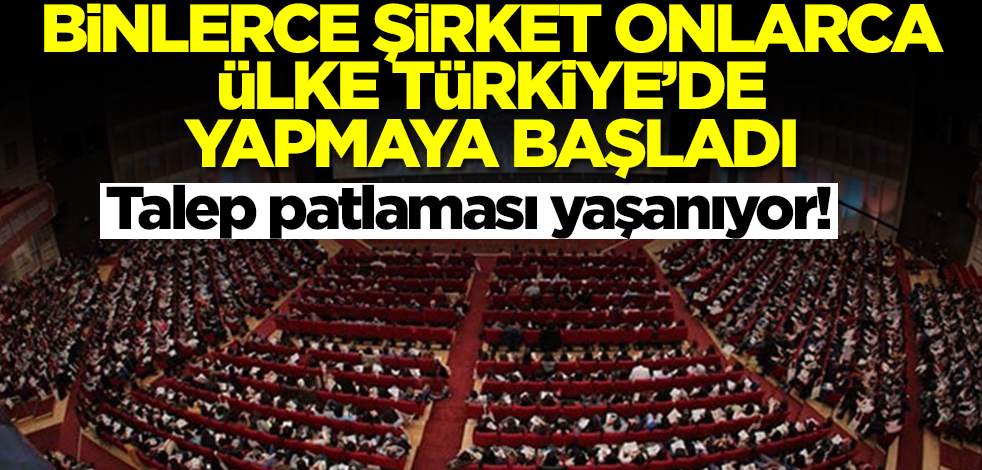 Onlarca ülke, binlerce şirket Türkiye'de yapmaya başladı! Talep patlaması yaşanıyor