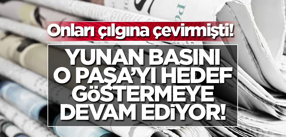 Onları çılgına çevirmişti! Yunan basını o Paşa'yı hedef göstermeye devam ediyor!
